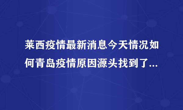 莱西疫情最新消息今天情况如何青岛疫情原因源头找到了吗2022_飞外