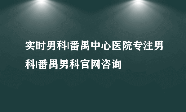 实时男科|番禺中心医院专注男科|番禺男科官网咨询