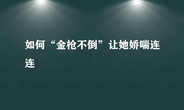 如何“金枪不倒”让她娇喘连连