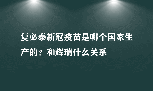 复必泰新冠疫苗是哪个国家生产的？和辉瑞什么关系