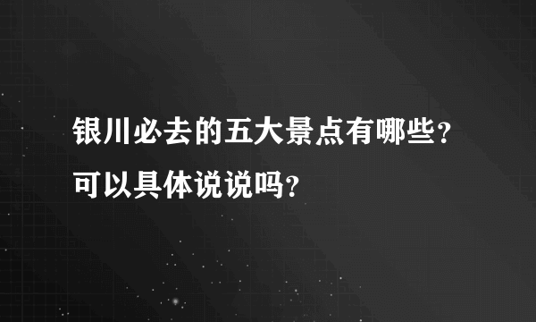 银川必去的五大景点有哪些？可以具体说说吗？