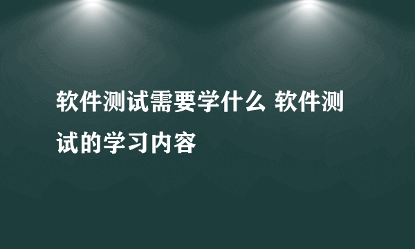 软件测试需要学什么 软件测试的学习内容