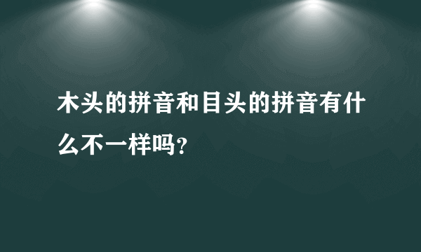 木头的拼音和目头的拼音有什么不一样吗？