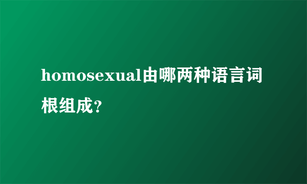 homosexual由哪两种语言词根组成？