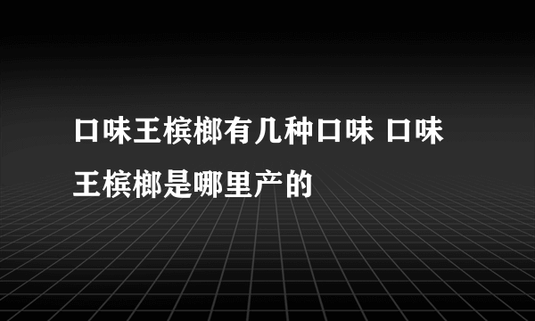 口味王槟榔有几种口味 口味王槟榔是哪里产的