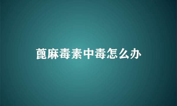 蓖麻毒素中毒怎么办