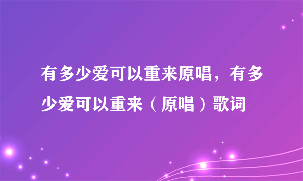 有多少爱可以重来原唱，有多少爱可以重来（原唱）歌词