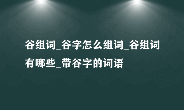 谷组词_谷字怎么组词_谷组词有哪些_带谷字的词语