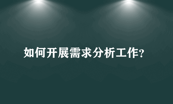 如何开展需求分析工作？