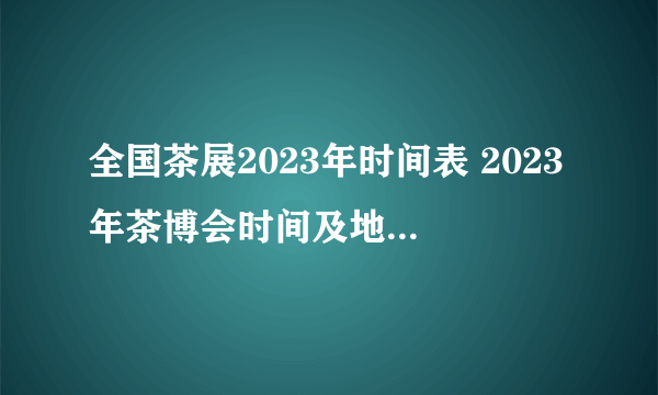 全国茶展2023年时间表 2023年茶博会时间及地点 2023全国茶博会一览表