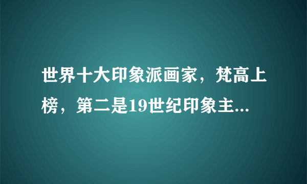 世界十大印象派画家，梵高上榜，第二是19世纪印象主义奠基人