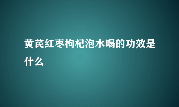 黄芪红枣枸杞泡水喝的功效是什么