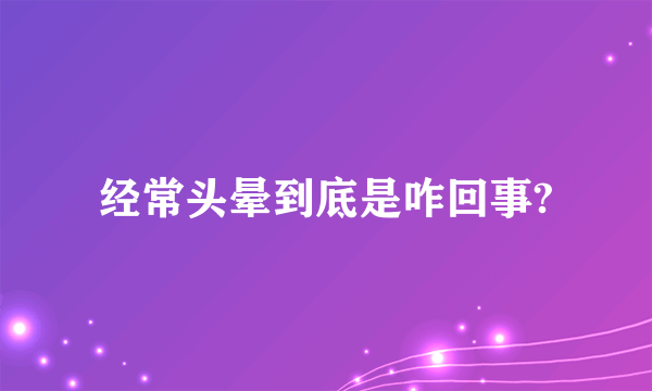 经常头晕到底是咋回事?