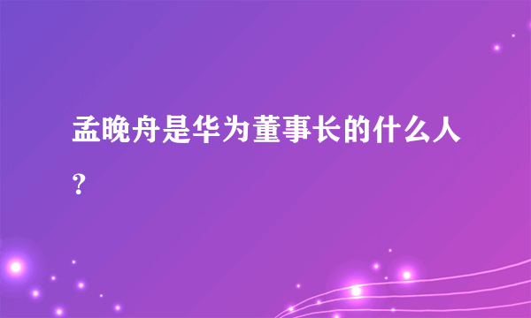 孟晚舟是华为董事长的什么人？