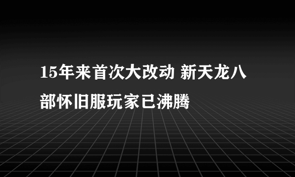 15年来首次大改动 新天龙八部怀旧服玩家已沸腾