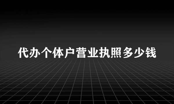 代办个体户营业执照多少钱