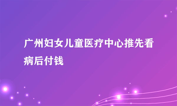 广州妇女儿童医疗中心推先看病后付钱