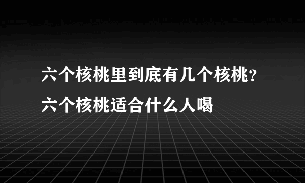 六个核桃里到底有几个核桃？六个核桃适合什么人喝