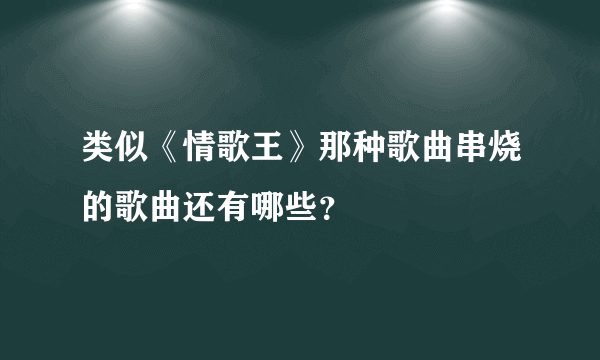 类似《情歌王》那种歌曲串烧的歌曲还有哪些？