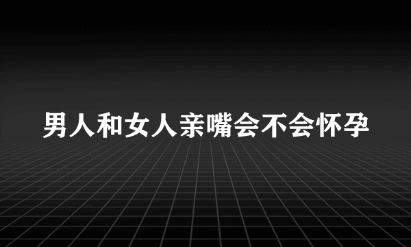 男人和女人亲嘴会不会怀孕