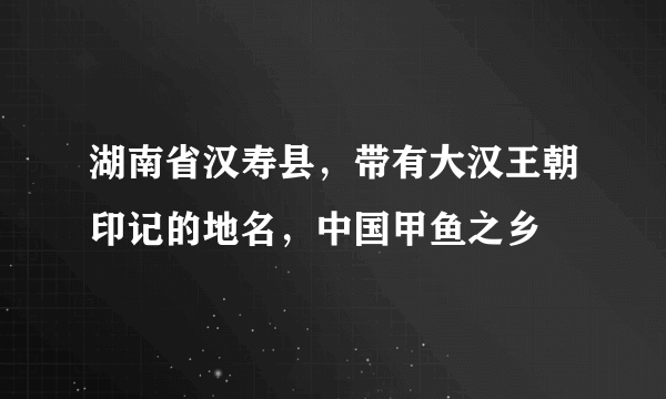 湖南省汉寿县，带有大汉王朝印记的地名，中国甲鱼之乡