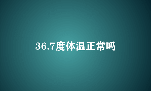 36.7度体温正常吗