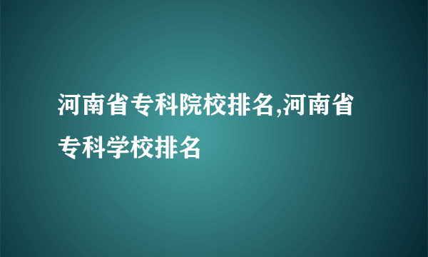 河南省专科院校排名,河南省专科学校排名