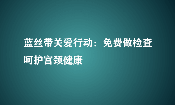 蓝丝带关爱行动：免费做检查呵护宫颈健康