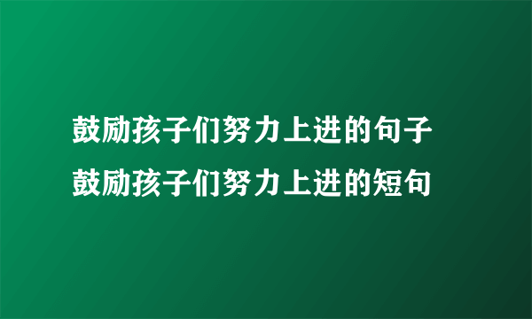 鼓励孩子们努力上进的句子 鼓励孩子们努力上进的短句