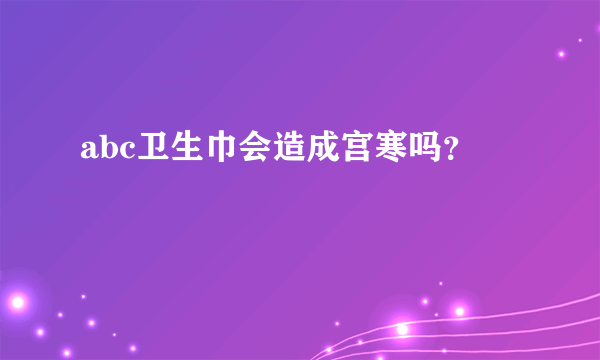 abc卫生巾会造成宫寒吗？ 