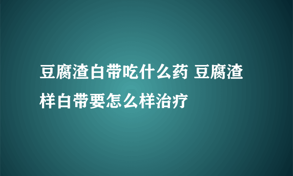 豆腐渣白带吃什么药 豆腐渣样白带要怎么样治疗