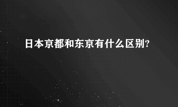 日本京都和东京有什么区别?