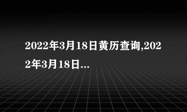 2022年3月18日黄历查询,2022年3月18日是黄道吉日吗？