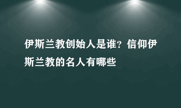 伊斯兰教创始人是谁？信仰伊斯兰教的名人有哪些