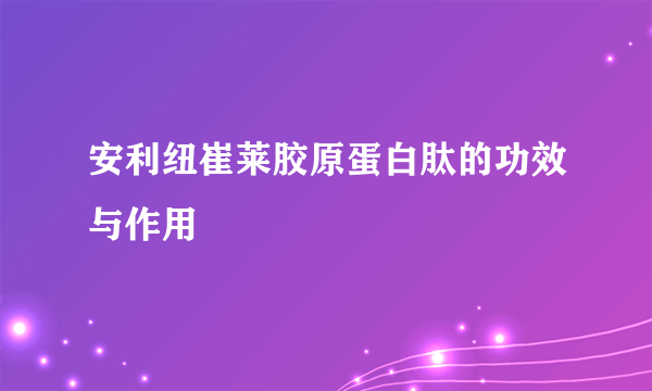 安利纽崔莱胶原蛋白肽的功效与作用