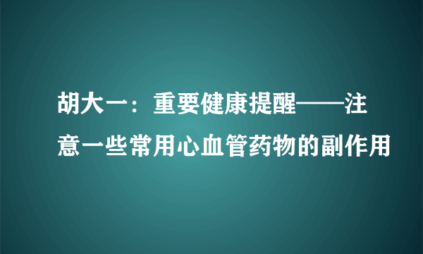 胡大一：重要健康提醒——注意一些常用心血管药物的副作用