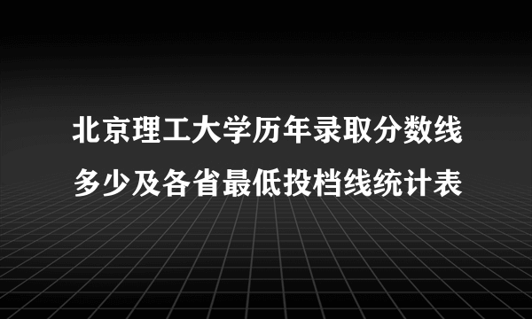 北京理工大学历年录取分数线多少及各省最低投档线统计表 