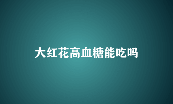 大红花高血糖能吃吗