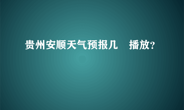 贵州安顺天气预报几時播放？