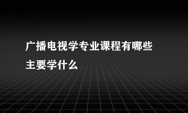 广播电视学专业课程有哪些 主要学什么