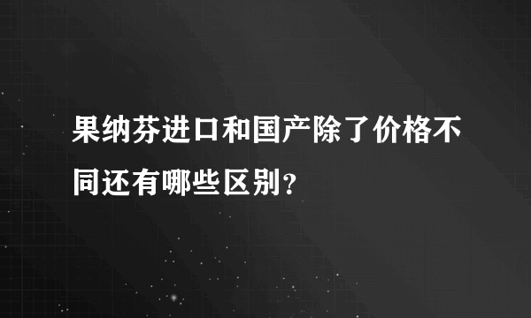 果纳芬进口和国产除了价格不同还有哪些区别？