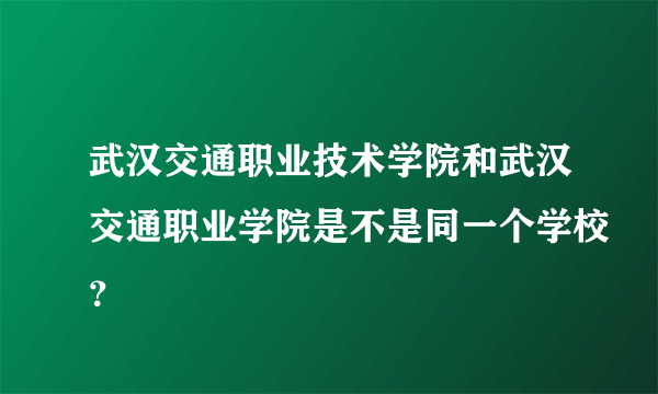 武汉交通职业技术学院和武汉交通职业学院是不是同一个学校？