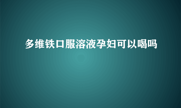 多维铁口服溶液孕妇可以喝吗