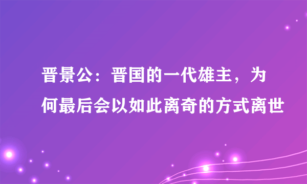 晋景公：晋国的一代雄主，为何最后会以如此离奇的方式离世