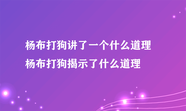 杨布打狗讲了一个什么道理 杨布打狗揭示了什么道理