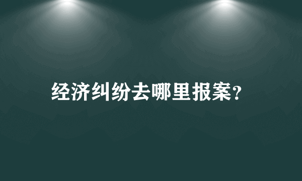 经济纠纷去哪里报案？