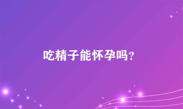 吃精子能怀孕吗？