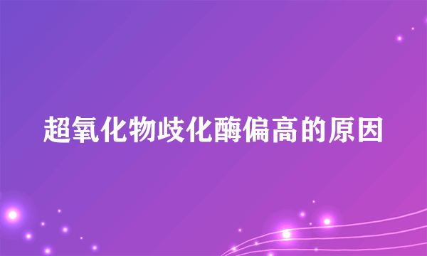 超氧化物歧化酶偏高的原因