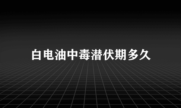 白电油中毒潜伏期多久