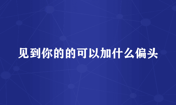 见到你的的可以加什么偏头